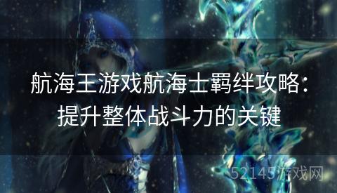 航海王游戏航海士羁绊攻略:提升整体战斗力的关键 航海王游戏航海士羁绊攻略:提升整体战斗力的关键