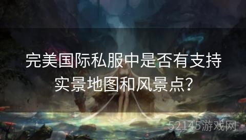 完美国际私服中是否有支持实景地图和风景点？