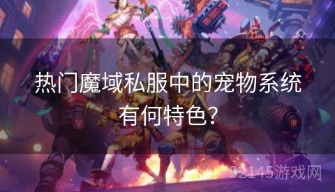热门魔域私服中的宠物系统有何特色? 热门魔域私服中的宠物系统有何特色?