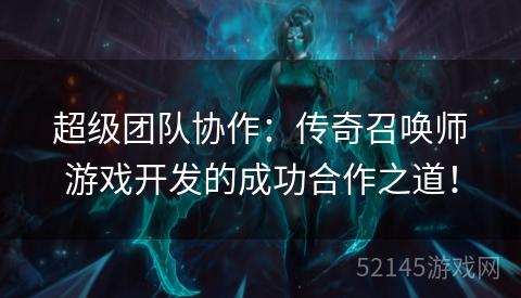 超级团队协作:传奇召唤师游戏开发的成功合作之道! 超级团队协作:传奇召唤师游戏开发的成功合作之道!
