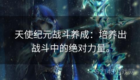 天使纪元战斗养成:培养出战斗中的绝对力量。 天使纪元战斗养成:培养出战斗中的绝对力量。