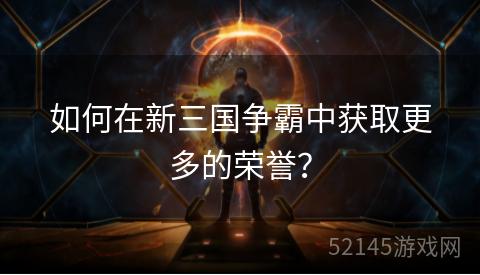 如何在新三国争霸中获取更多的荣誉? 如何在新三国争霸中获取更多的荣誉?