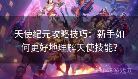 天使纪元攻略技巧:新手如何更好地理解天使技能? 天使纪元攻略技巧:新手如何更好地理解天使技能?