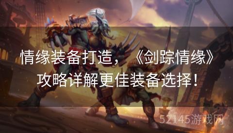 情缘装备打造,《剑踪情缘》攻略详解更佳装备选择! 情缘装备打造,《剑踪情缘》攻略详解更佳装备选择!