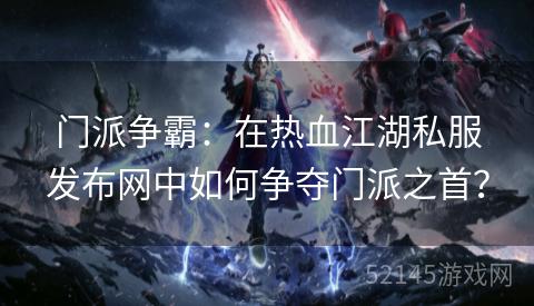 门派争霸：在热血江湖私服发布网中如何争夺门派之首？