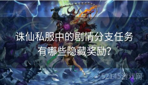 诛仙私服中的剧情分支任务有哪些隐藏奖励? 诛仙私服中的剧情分支任务有哪些隐藏奖励?