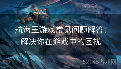 航海王游戏常见问题解答:解决你在游戏中的困扰 航海王游戏常见问题解答:解决你在游戏中的困扰