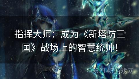 指挥大师:成为《新塔防三国》战场上的智慧统帅! 指挥大师:成为《新塔防三国》战场上的智慧统帅!