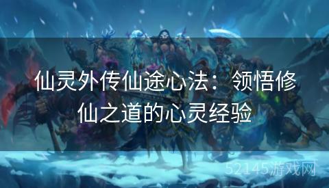 仙灵外传仙途心法:领悟修仙之道的心灵经验 仙灵外传仙途心法:领悟修仙之道的心灵经验