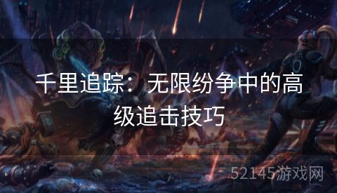 千里追踪:无限纷争中的高级追击技巧 千里追踪:无限纷争中的高级追击技巧