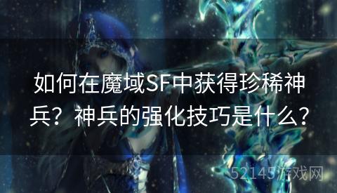 如何在魔域SF中获得珍稀神兵?神兵的强化技巧是什么? 如何在魔域SF中获得珍稀神兵?神兵的强化技巧是什么?