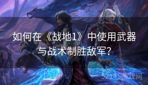 如何在《战地1》中使用武器与战术制胜敌军? 如何在《战地1》中使用武器与战术制胜敌军?