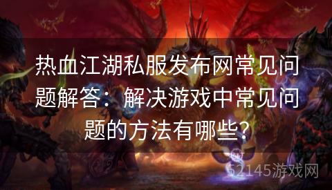 热血江湖私服发布网常见问题解答:解决游戏中常见问题的方法有哪些? 热血江湖私服发布网常见问题解答:解决游戏中常见问题的方法有哪些?