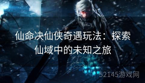 仙命决仙侠奇遇玩法:探索仙域中的未知之旅 仙命决仙侠奇遇玩法:探索仙域中的未知之旅