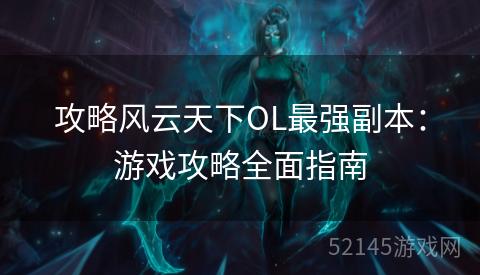 攻略风云天下OL最强副本:游戏攻略全面指南 攻略风云天下OL最强副本:游戏攻略全面指南