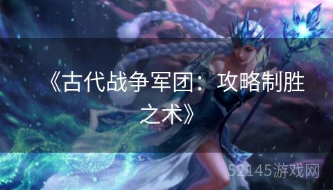 《古代战争军团:攻略制胜之术》 《古代战争军团:攻略制胜之术》