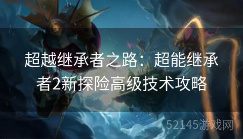 超越继承者之路：超能继承者2新探险高级技术攻略