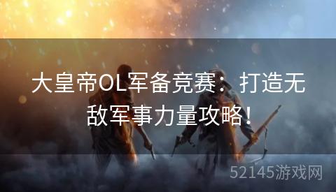 大皇帝OL军备竞赛:打造无敌军事力量攻略! 大皇帝OL军备竞赛:打造无敌军事力量攻略!