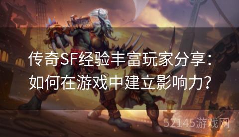 传奇SF经验丰富玩家分享:如何在游戏中建立影响力? 传奇SF经验丰富玩家分享:如何在游戏中建立影响力?