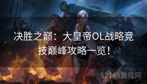决胜之巅:大皇帝OL战略竞技巅峰攻略一览! 决胜之巅:大皇帝OL战略竞技巅峰攻略一览!