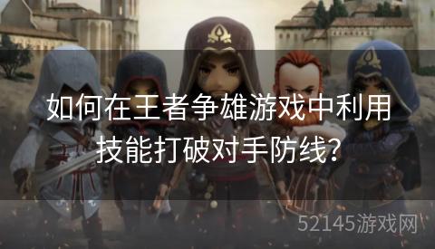 如何在王者争雄游戏中利用技能打破对手防线? 如何在王者争雄游戏中利用技能打破对手防线?
