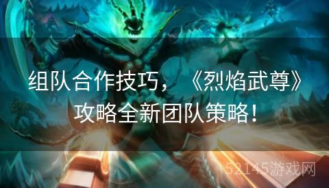 组队合作技巧,《烈焰武尊》攻略全新团队策略! 组队合作技巧,《烈焰武尊》攻略全新团队策略!