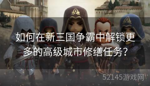 如何在新三国争霸中解锁更多的高级城市修缮任务？