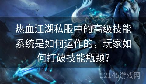 热血江湖私服中的高级技能系统是如何运作的,玩家如何打破技能瓶颈? 热血江湖私服中的高级技能系统是如何运作的,玩家如何打破技能瓶颈?
