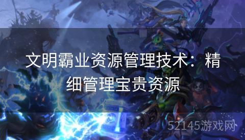 文明霸业资源管理技术:精细管理宝贵资源 文明霸业资源管理技术:精细管理宝贵资源