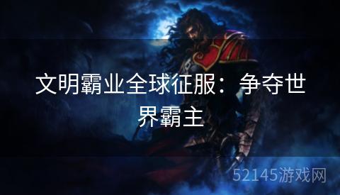 文明霸业全球征服:争夺世界霸主 文明霸业全球征服:争夺世界霸主