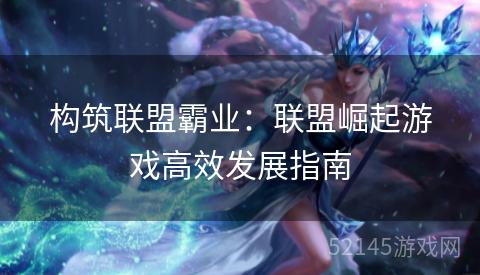 构筑联盟霸业:联盟崛起游戏高效发展指南 构筑联盟霸业:联盟崛起游戏高效发展指南