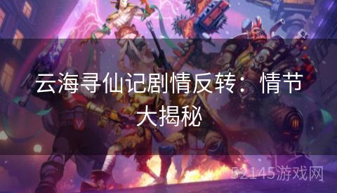 云海寻仙记剧情反转:情节大揭秘 云海寻仙记剧情反转:情节大揭秘