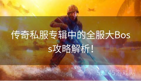 传奇私服专辑中的全服大Boss攻略解析! 传奇私服专辑中的全服大Boss攻略解析!