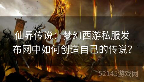 仙界传说:梦幻西游私服发布网中如何创造自己的传说? 仙界传说:梦幻西游私服发布网中如何创造自己的传说?