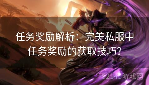 任务奖励解析:完美私服中任务奖励的获取技巧? 任务奖励解析:完美私服中任务奖励的获取技巧?