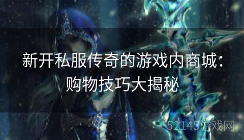 新开私服传奇的游戏内商城:购物技巧大揭秘 新开私服传奇的游戏内商城:购物技巧大揭秘
