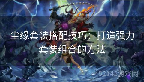 尘缘套装搭配技巧:打造强力套装组合的方法 尘缘套装搭配技巧:打造强力套装组合的方法