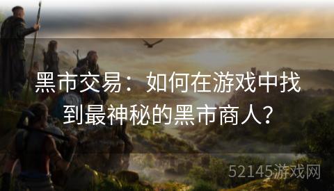 黑市交易:如何在游戏中找到最神秘的黑市商人? 黑市交易:如何在游戏中找到最神秘的黑市商人?