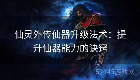 仙灵外传仙器升级法术：提升仙器能力的诀窍