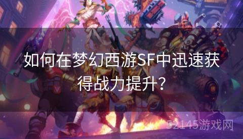 如何在梦幻西游SF中迅速获得战力提升? 如何在梦幻西游SF中迅速获得战力提升?