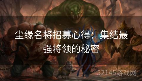 尘缘名将招募心得:集结最强将领的秘密 尘缘名将招募心得:集结最强将领的秘密