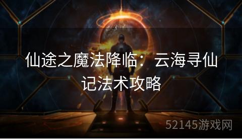 仙途之魔法降临:云海寻仙记法术攻略 仙途之魔法降临:云海寻仙记法术攻略
