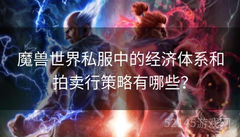 魔兽世界私服中的经济体系和拍卖行策略有哪些? 魔兽世界私服中的经济体系和拍卖行策略有哪些?
