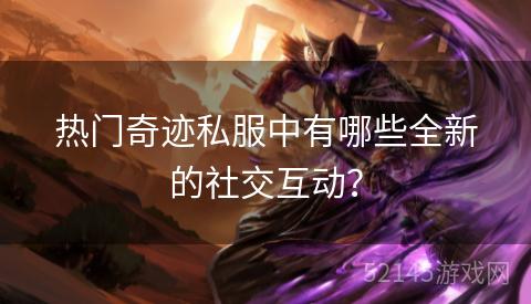 热门奇迹私服中有哪些全新的社交互动? 热门奇迹私服中有哪些全新的社交互动?