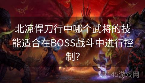 北凉悍刀行中哪个武将的技能适合在BOSS战斗中进行控制? 北凉悍刀行中哪个武将的技能适合在BOSS战斗中进行控制?
