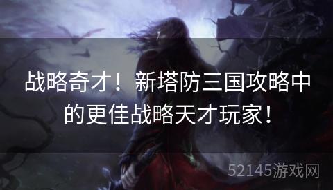 战略奇才!新塔防三国攻略中的更佳战略天才玩家! 战略奇才!新塔防三国攻略中的更佳战略天才玩家!
