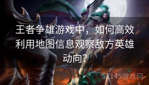 王者争雄游戏中，如何高效利用地图信息观察敌方英雄动向？