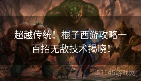 超越传统!棍子西游攻略一百招无敌技术揭晓! 超越传统!棍子西游攻略一百招无敌技术揭晓!