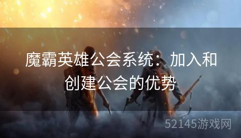 魔霸英雄公会系统:加入和创建公会的优势 魔霸英雄公会系统:加入和创建公会的优势