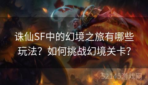 诛仙SF中的幻境之旅有哪些玩法?如何挑战幻境关卡? 诛仙SF中的幻境之旅有哪些玩法?如何挑战幻境关卡?